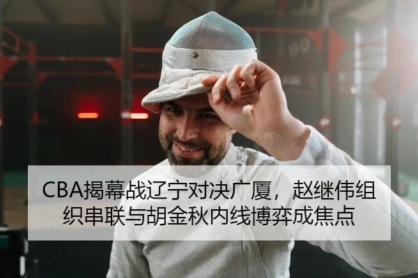 CBA揭幕战辽宁对决广厦，赵继伟组织串联与胡金秋内线博弈成焦点