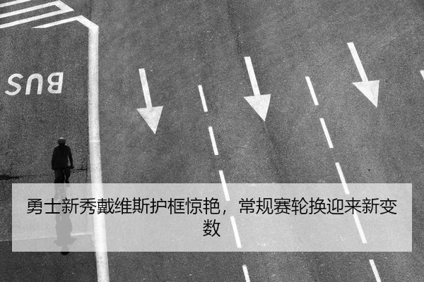 勇士新秀戴维斯护框惊艳，常规赛轮换迎来新变数